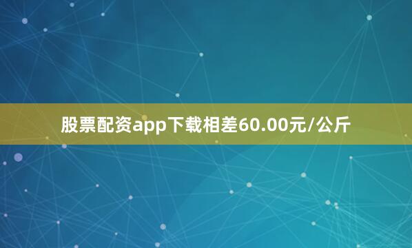 股票配资app下载相差60.00元/公斤