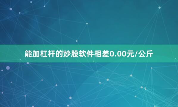 能加杠杆的炒股软件相差0.00元/公斤