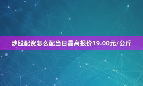 炒股配资怎么配当日最高报价19.00元/公斤