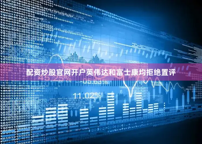 配资炒股官网开户　　英伟达和富士康均拒绝置评