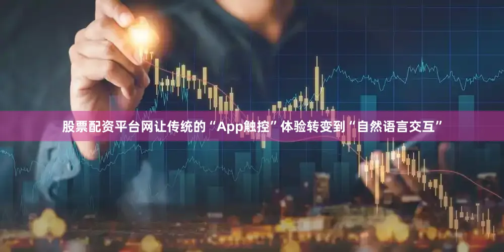 股票配资平台网让传统的“App触控”体验转变到“自然语言交互”