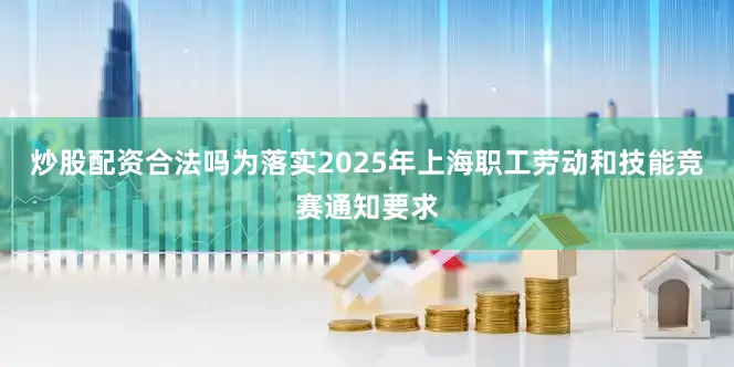 炒股配资合法吗为落实2025年上海职工劳动和技能竞赛通知要求