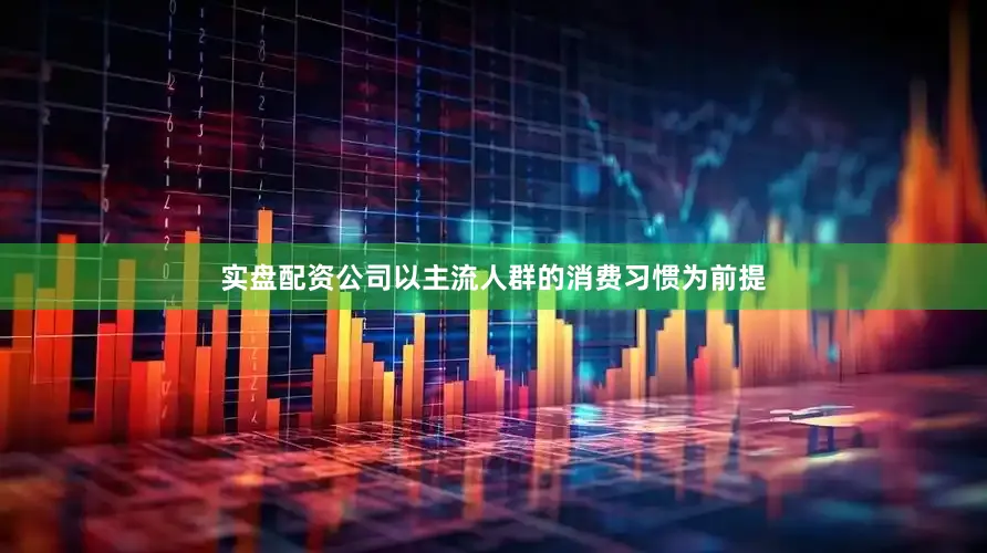 实盘配资公司以主流人群的消费习惯为前提