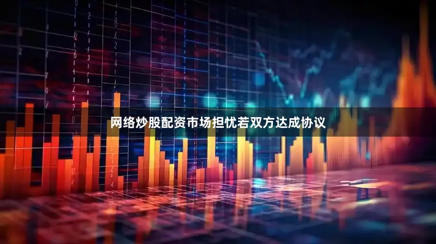 网络炒股配资市场担忧若双方达成协议