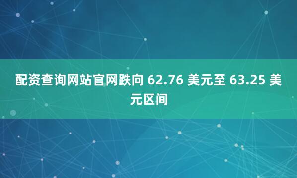 配资查询网站官网跌向 62.76 美元至 63.25 美元区间