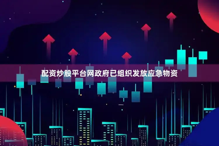 配资炒股平台网政府已组织发放应急物资