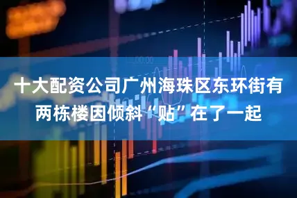 十大配资公司广州海珠区东环街有两栋楼因倾斜“贴”在了一起
