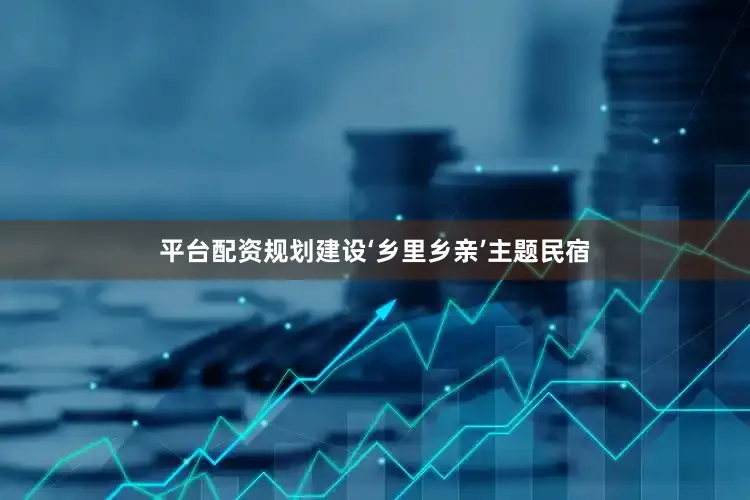 平台配资规划建设‘乡里乡亲’主题民宿