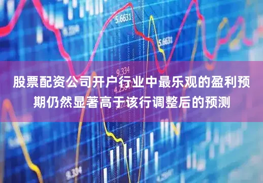 股票配资公司开户行业中最乐观的盈利预期仍然显著高于该行调整后的预测
