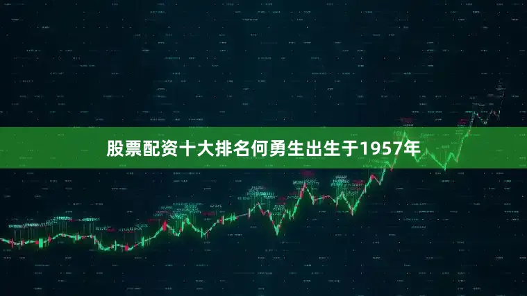 股票配资十大排名何勇生出生于1957年