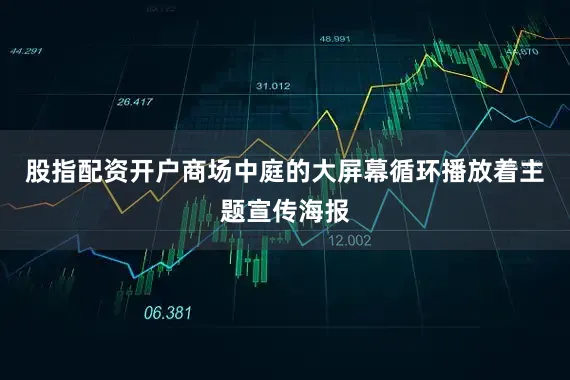 股指配资开户商场中庭的大屏幕循环播放着主题宣传海报
