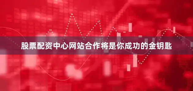 股票配资中心网站合作将是你成功的金钥匙