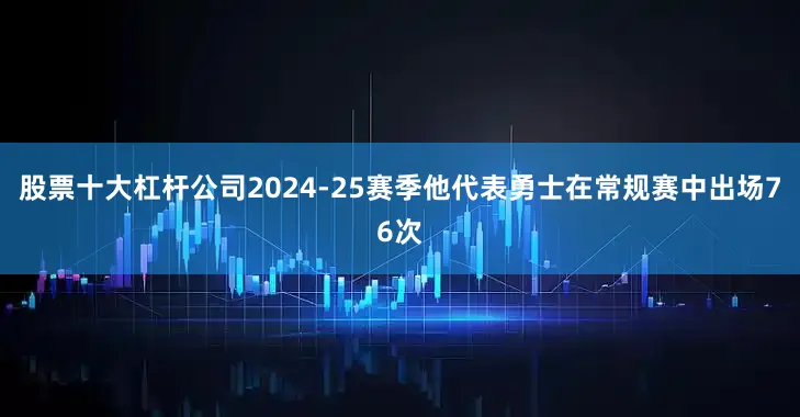股票十大杠杆公司2024-25赛季他代表勇士在常规赛中出场76次