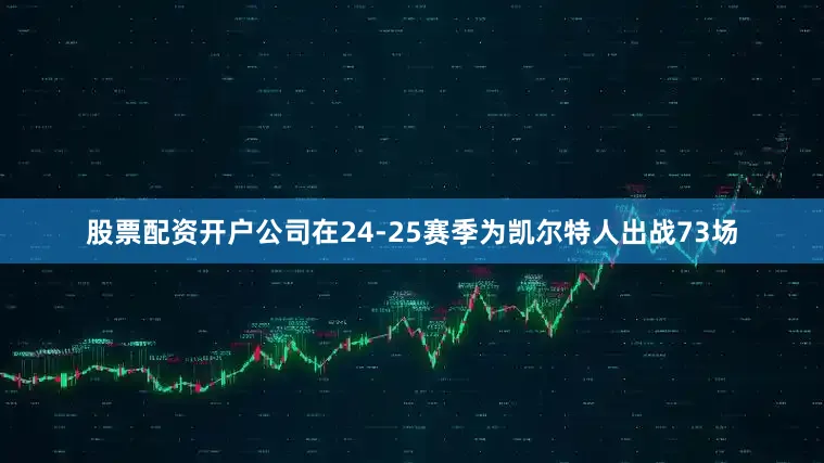 股票配资开户公司在24-25赛季为凯尔特人出战73场