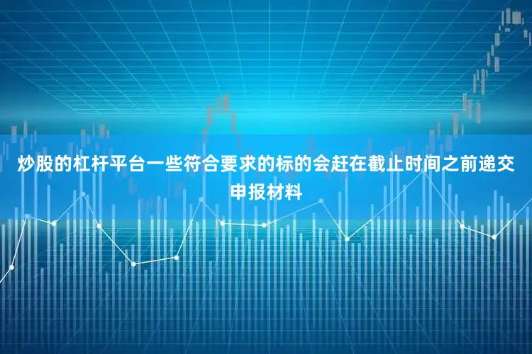 炒股的杠杆平台一些符合要求的标的会赶在截止时间之前递交申报材料