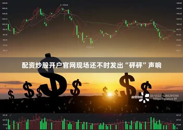 配资炒股开户官网现场还不时发出“砰砰”声响