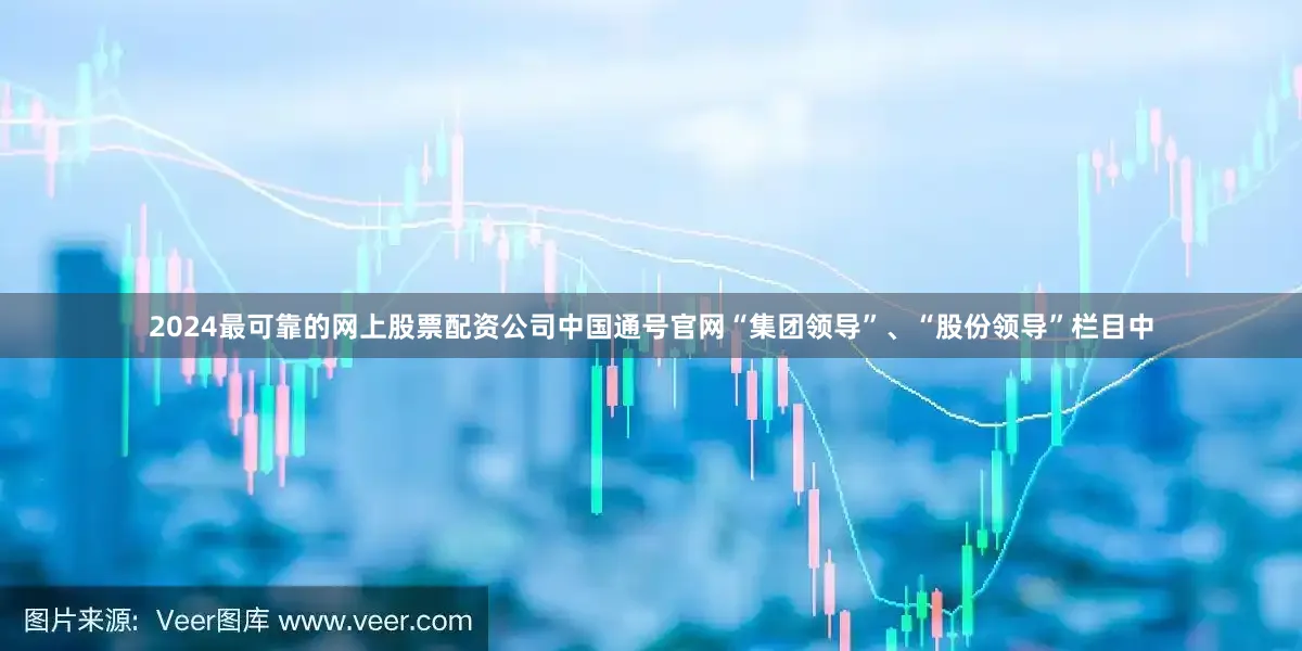2024最可靠的网上股票配资公司中国通号官网“集团领导”、“股份领导”栏目中