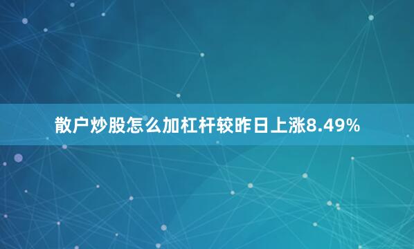 散户炒股怎么加杠杆较昨日上涨8.49%
