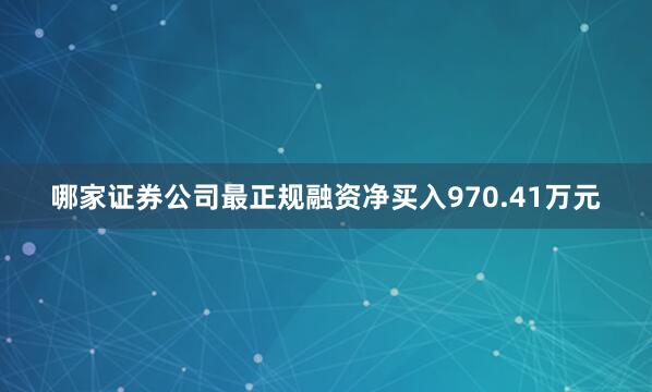 哪家证券公司最正规融资净买入970.41万元