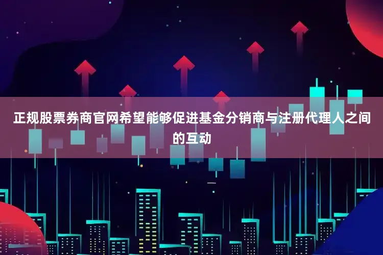 正规股票券商官网希望能够促进基金分销商与注册代理人之间的互动
