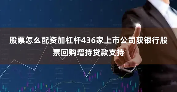 股票怎么配资加杠杆436家上市公司获银行股票回购增持贷款支持