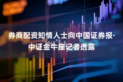 券商配资　　知情人士向中国证券报·中证金牛座记者透露