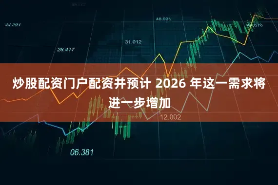 炒股配资门户配资并预计 2026 年这一需求将进一步增加