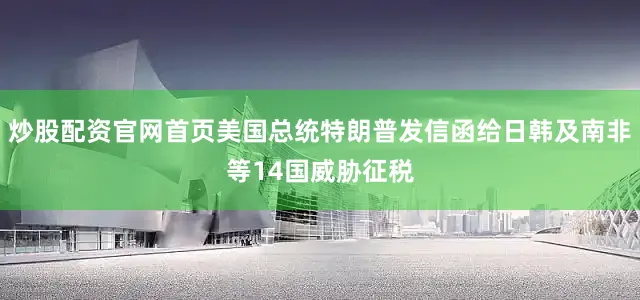 炒股配资官网首页美国总统特朗普发信函给日韩及南非等14国威胁征税