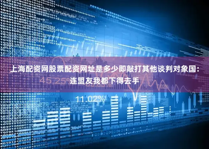 上海配资网股票配资网址是多少即敲打其他谈判对象国：连盟友我都下得去手