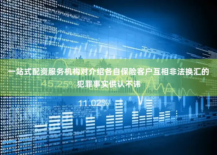 一站式配资服务机构对介绍各自保险客户互相非法换汇的犯罪事实供认不讳