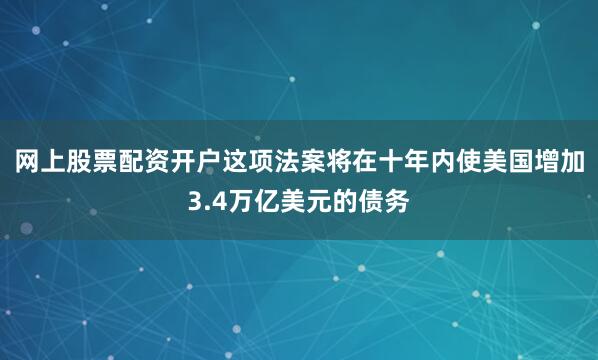 网上股票配资开户这项法案将在十年内使美国增加3.4万亿美元的债务