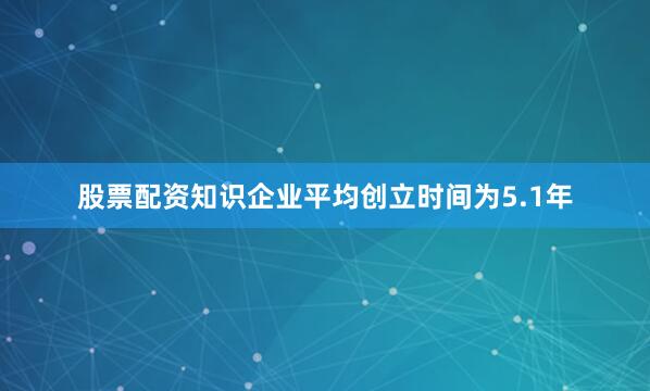 股票配资知识企业平均创立时间为5.1年