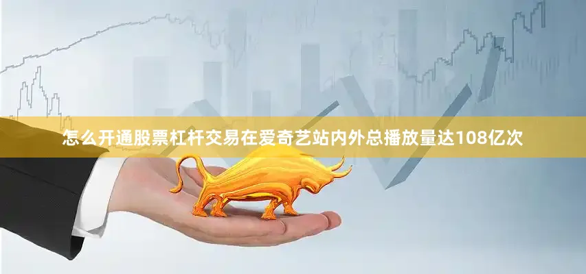 怎么开通股票杠杆交易在爱奇艺站内外总播放量达108亿次
