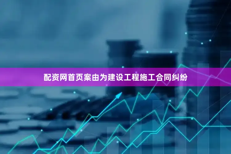 配资网首页案由为建设工程施工合同纠纷