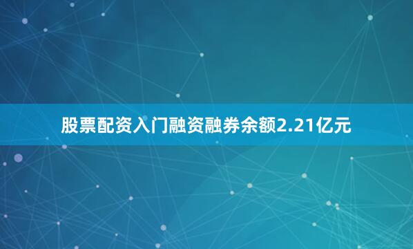股票配资入门融资融券余额2.21亿元