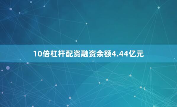 10倍杠杆配资融资余额4.44亿元