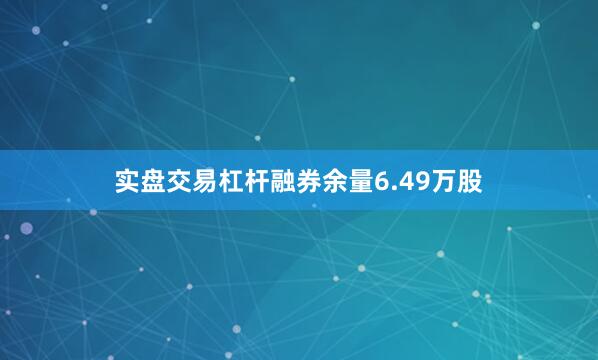 实盘交易杠杆融券余量6.49万股