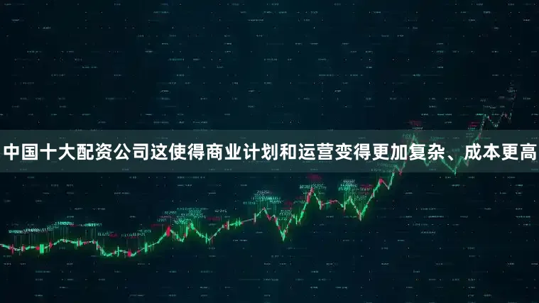 中国十大配资公司这使得商业计划和运营变得更加复杂、成本更高