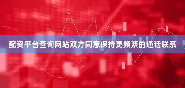 配资平台查询网站双方同意保持更频繁的通话联系