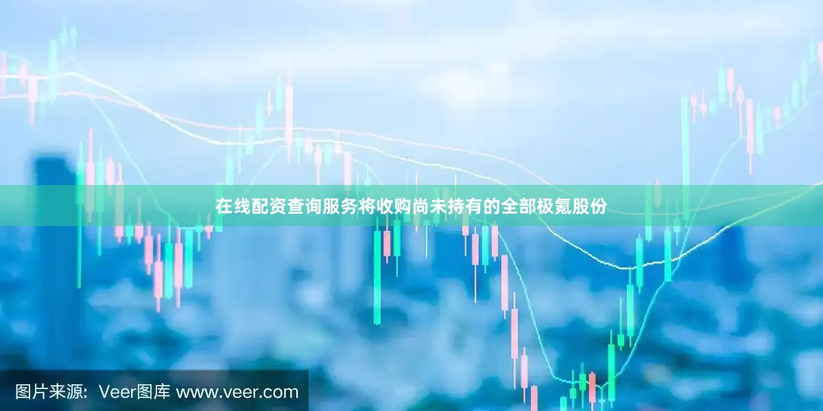 在线配资查询服务将收购尚未持有的全部极氪股份