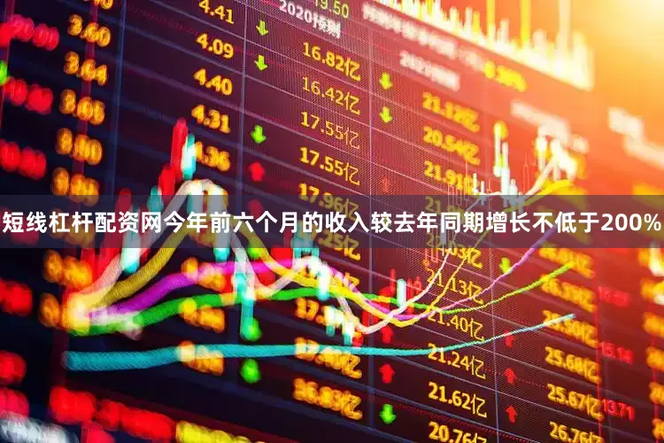 短线杠杆配资网今年前六个月的收入较去年同期增长不低于200%