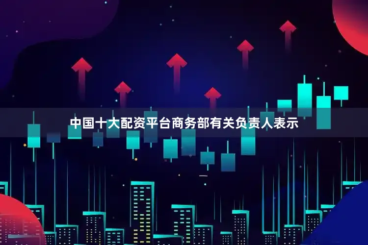 中国十大配资平台商务部有关负责人表示