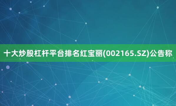 十大炒股杠杆平台排名红宝丽(002165.SZ)公告称