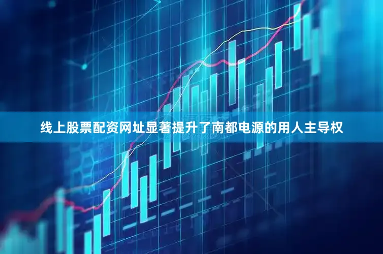 线上股票配资网址显著提升了南都电源的用人主导权