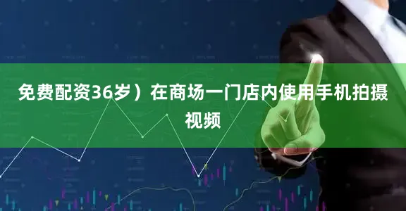 免费配资36岁）在商场一门店内使用手机拍摄视频