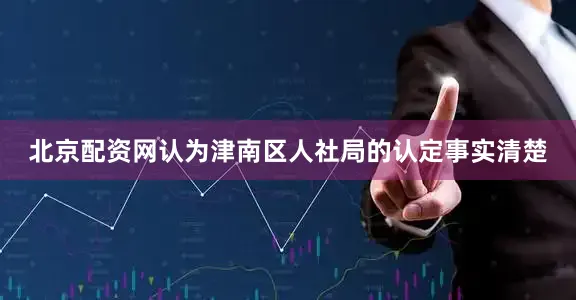 北京配资网认为津南区人社局的认定事实清楚