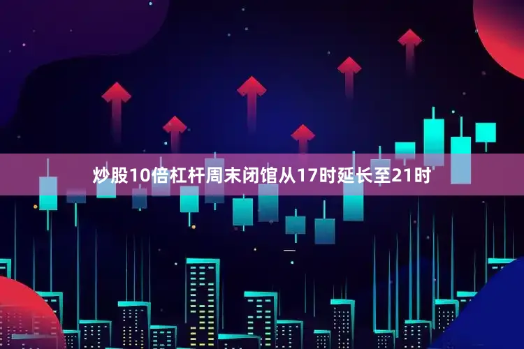 炒股10倍杠杆周末闭馆从17时延长至21时