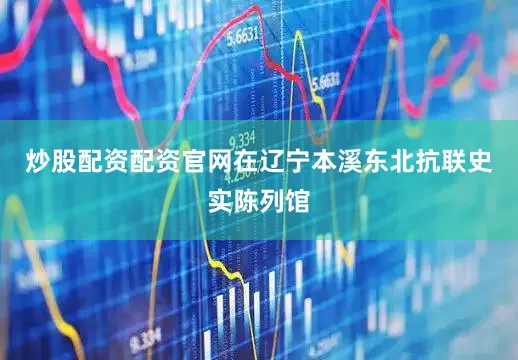 炒股配资配资官网在辽宁本溪东北抗联史实陈列馆