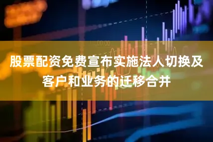 股票配资免费宣布实施法人切换及客户和业务的迁移合并