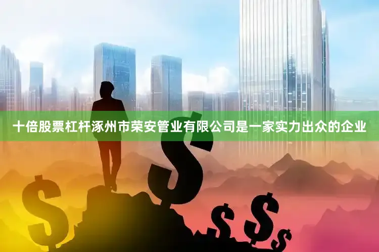 十倍股票杠杆涿州市荣安管业有限公司是一家实力出众的企业